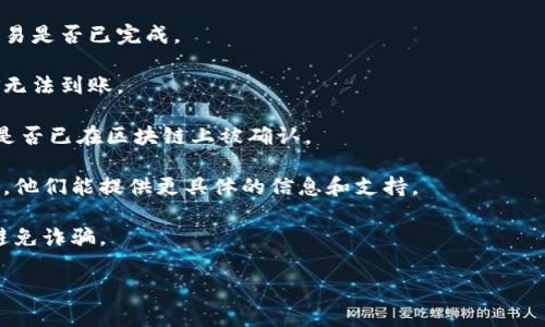 很抱歉，您提到的“t p钱包提币没到”似乎是关于某种特定的数字钱包或交易平台的问题。为了有效回答您的问题，我需要更多具体的信息，例如您使用的是哪个钱包，遇到的问题详细情况，以及您希望得到的帮助类型。

如果您在使用数字钱包时遇到技术问题，建议您采取以下几步行动：

1. **检查交易状态**：首先，您可以在钱包应用或相关平台上查看交易的状态，确认交易是否已完成。

2. **确认地址**：确保您在提币时输入的地址是正确的。有时，错误的地址会导致资金无法到账。

3. **查看网络确认**：许多数字货币在提币时需要一定数量的网络确认。请查看交易是否已在区块链上被确认。

4. **联系客服**：如果交易状态正常，但资金仍未到账，建议您直接联系客服寻求帮助。他们能提供更具体的信息和支持。

5. **注意安全**：在求助或联系客服的过程中，请保持警惕，确保与官方渠道联系，以避免诈骗。

如果您有更多具体信息，欢迎提供，我将尽力帮助您解答。