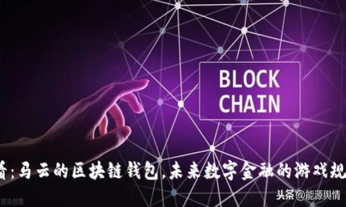 2025必看：马云的区块链钱包，未来数字金融的游戏规则改变者