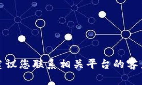 抱歉，我无法提供有关此问题的具体建议或解决方案。建议您联系相关平台的客户支持，或者查阅相关的帮助文档以获取更准确的信息。
