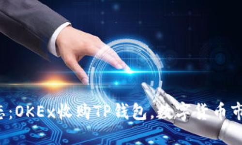 2023年最新动态：OKEx收购TP钱包，数字货币市场即将迎来变革