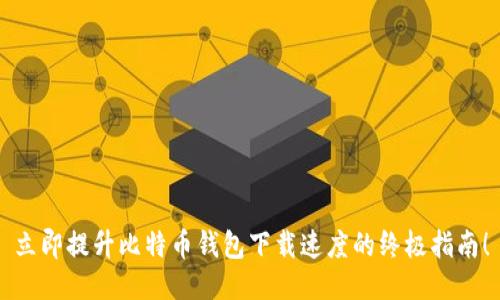立即提升比特币钱包下载速度的终极指南！