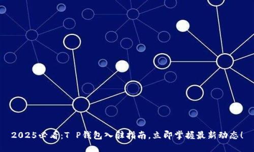 2025必看：T P钱包入驻指南，立即掌握最新动态！