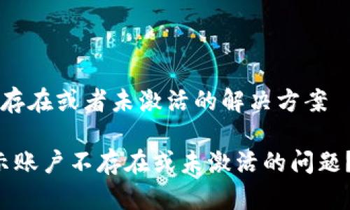 t p钱包显示账户不存在或者未激活的解决方案

如何解决TP钱包显示账户不存在或未激活的问题？立即查看解决方案!