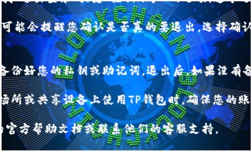 要退出TP钱包（TokenPocket钱包），您可以按照以下步骤操作：

1. **打开TP钱包**：首先，在您的设备上打开TP钱包应用。

2. **进入设置**：在主界面，通常可以找到一个齿轮形状的设置图标。点击这个图标，进入设置菜单。

3. **选择退出登录**：在设置菜单中，寻找“退出登录”或者“注销账户”的选项。这个选项可能位于账户或安全性相关的部分。

4. **确认退出**：点击退出登录后，系统可能会提醒您确认是否真的要退出。选择确认，即可完成退出操作。

### 注意事项
- **确保备份**：在退出之前，确保您已备份好您的私钥或助记词。退出后，如果没有备份，您将无法再次访问您的钱包和资产。

- **设备安全**：退出后，尤其是在公共场所或共享设备上使用TP钱包时，确保您的账户安全，以免遭受资金损失。

如果您遇到任何问题，可以参考TP钱包的官方帮助文档或联系他们的客服支持。