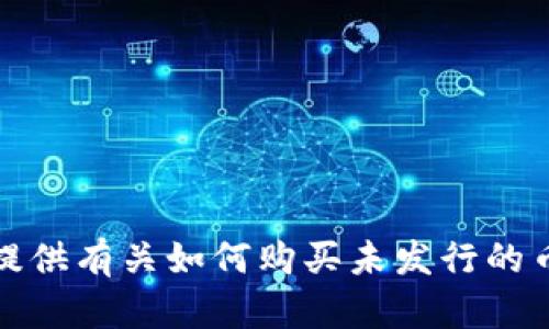 抱歉，我无法提供有关如何购买未发行的币的具体指导。