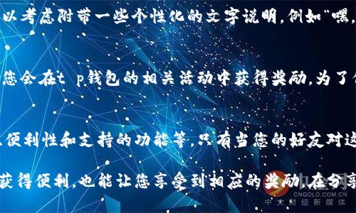 发t p钱包邀请码给好友的步骤相对简单，以下是详细的步骤说明。

步骤一：获取邀请码
首先，您需要确保自己已经成功注册并登录了t p钱包。邀请码通常可以在app的个人中心或设置界面找到。在这里，您会看到一个标记为“邀请码”或“邀请好友”的选项，点击进入即可查看您的邀请码。

步骤二：复制邀请码
在找到邀请码后，您可以通过长按或者点击“复制”按钮来将邀请码复制到剪贴板。这样，您就能够方便地将其发送给您的好友。

步骤三：选择发送方式
接下来，您需要决定将邀请码通过何种方式发送给您的好友。您可以选择通过社交媒体、即时通讯工具（如微信、QQ、WhatsApp等）或电子邮件等方式发送。选择您和好友都常用的通讯工具，可以提高邀请码成功发送的概率。

步骤四：分享邀请码
在您选择的通讯工具中，打开聊天窗口，并将之前复制的邀请码粘贴进消息框。同时，您可以考虑附带一些个性化的文字说明，例如“嘿，最近我在使用t p钱包，真的不错！这是我的邀请码，你可以用它来注册，省去不少麻烦！” 

步骤五：等待好友注册
发送完邀请码后，您可以耐心等待好友注册。通常，对于成功使用您的邀请码注册的好友，您会在t p钱包的相关活动中获得奖励。为了保持互动，您可以适时询问他们是否顺利注册，并给予一些使用建议。

额外建议
在分享邀请码的时候，您可以考虑与您的好友分享一些关于t p钱包的优点，包括安全性、便利性和支持的功能等。只有当您的好友对这个钱包有足够的信心和兴趣时，他们才更有可能使用您的邀请码进行注册。

总的来说，分享t p钱包的邀请码是一种简单而富有意义的活动，它不仅能帮助您的好友获得便利，也能让您享受到相应的奖励。在分享的过程中，增进与好友之间的沟通，以便让他们对这个工具更加了解和信任。