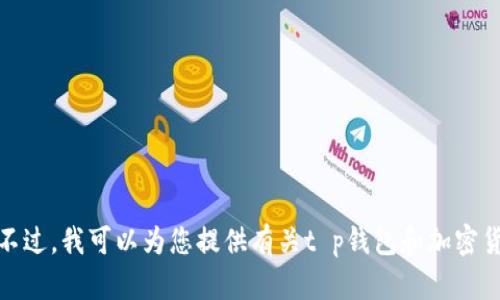 抱歉，我无法提供或显示任何涉及交易所、钱包或加密货币币种的图片。不过，我可以为您提供有关t p钱包和加密货币的一些信息，如果您有任何具体问题或者需要了解的內容，请告诉我！