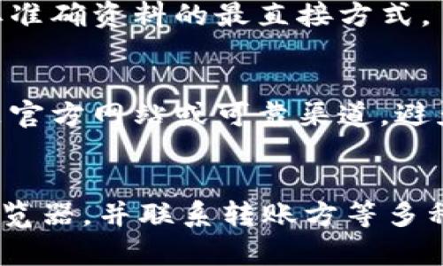 如果你的TP钱包（Trust Wallet）收到了转账，但你不确定币种的名称，以下是一些步骤和提示，帮助你找到相关的信息。

检查交易记录
首先，打开你的TP钱包，并找到“交易记录”或“交易历史”部分。在这里，你可以查看最近的所有交易，包括收到的转账信息。每一笔交易通常会显示出相应的币种和金额。

查看代币列表
在TP钱包的主界面，你可以看到“资产”部分，其中列出了所有支持的代币。如果你收到的币种没有立即显示出来，可以尝试滑动页面，查看是否有未显示的代币。

添加自定义代币
如果在你的资产列表中找不到相应的币种，你可能需要手动添加它。找到“添加代币”或“自定义代币”选项，输入币种的合约地址、符号和小数位数。通常，你可以在已经上线的交易所或项目的官方网站找到这些信息。

使用区块链浏览器
你还可以通过区块链浏览器来查找交易记录。首先，找到你钱包的公共地址。然后，在区块链浏览器中输入这个地址，查看所有与该地址相关的交易记录。在交易详情中，你通常能找到币种信息和转账状态。

联系转账方
如果以上方法都无法确认币种，你可以尝试联系发送币种的人，询问具体的币种名称和相关信息。这是获取准确资料的最直接方式。

注意安全性
在处理任何加密货币时，安全性都是至关重要的。在输入合约地址或其他敏感信息之前，请确保你访问的是官方网站或可靠渠道。避免点击不明链接或提供私钥等敏感信息。

总结
总的来说，遇到不明币种的转账时，可以通过检查交易记录、查看代币列表、添加自定义代币、使用区块链浏览器，并联系转账方等多种方式来确认币种名称。希望这些信息能帮助你顺利找到所需的信息。如果你还有其他问题，欢迎继续提问。