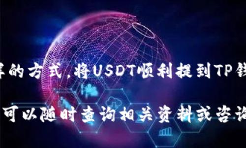将USDT提到TP钱包的过程其实并不复杂，但需要确保每一步都严格按照操作来进行。以下是一个详细的指南，供您参考。

第一步：准备工作
在开始之前，确保您已经拥有一个TP钱包，并且已经完成了钱包的注册和身份验证。此外，您还需要拥有一些USDT，通常可以通过交易所或者其他钱包进行购买和转移。

第二步：获取TP钱包地址
打开您的TP钱包，进入USDT货币页面，然后找到接收选项。在接收界面，您会看到一个唯一的钱包地址，这是您在TP钱包中接收USDT所需的地址。请务必复制该地址，确保没有错误。

第三步：登录资金来源平台
接下来，您需要登录您存有USDT的钱包或交易所平台。这可以是您之前购买USDT的任何交易平台。确保您能够顺利访问该平台，以便进行后续操作。

第四步：发起转账请求
在您登录的交易平台上，找到“提现”或“转账”按钮。点击该按钮后，您需要填写接收地址，也就是刚才从TP钱包复制的地址。在填写的时候，请务必仔细核对，确保输入正确，因为USDT转账是不可逆的。

第五步：确认转账金额
在输入接收地址后，您需要选择转账的金额。请根据您的需求输入您希望提现的USDT数量，并注意有些平台可能会收取手续费。在确认金额无误后，点击确认提交。

第六步：完成安全验证
大多数平台在提现时会要求进行安全验证。这可能包括短信验证码、邮箱验证或其他形式的两步验证。完成所有的安全验证步骤，确保您的操作没有任何风险。

第七步：等待转账完成
提交提现请求后，您需要耐心等待。转账的时间取决于您选择的区块链网络的拥堵情况，通常情况下，转账会在几分钟到一小时内完成。您可以在TP钱包中查看USDT的到账情况。

第八步：查看TP钱包中的USDT
一旦转账完成，您可以在TP钱包中查看您的USDT余额。若到账金额与您所转账的相符，则意味着整个过程顺利完成。

常见问题解答
在进行USDT提现到TP钱包时，您可能会遇到一些常见问题，下面列出了一些解决方案：
ul
listrong转账未到账：/strong 如果您在预期的时间内没有看到USDT到账，请首先检查您输入的收款地址是否正确。另外，您也可以查看转账进度，确认转账是否已经发出。/li
listrong手续费问题：/strong 请注意，某些交易所在转出USDT时可能会收取手续费，请确保您在转账时考虑到这一点，以免出现转账失败的问题。/li
listrong转账时间太长：/strong 部分情况下，转账时间可能会因为网络拥堵而有所延误。在这种情况下，请耐心等待，并定期检查交易状态。/li
/ul

总结
在整个过程中，保持冷静并仔细检查每一步骤可以大大减少错误的可能性，通过这样的方式，将USDT顺利提到TP钱包变得尤为简单有序。希望这篇指南能够帮助您顺利完成USDT的转账操作。

通过以上麻烦的步骤，相信您已经掌握如何将USDT提到TP钱包。如果您有其他疑问，可以随时查询相关资料或咨询专业人士。