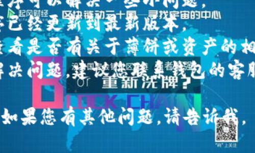 很抱歉，关于“T P钱包更新完薄饼找不到了”的问题，我无法提供具体的信息或解决方案，但您可以尝试以下方法：

1. **重启应用**：有时候重新启动应用程序可以解决一些小问题。
2. **检查更新**：确保您的钱包应用程序已经更新到最新版本。
3. **查看设置**：在应用程序的设置中查看是否有关于薄饼或资产的相关选项。
4. **联系支持**：如果以上方法都没有解决问题，建议您联系钱包的客服支持，他们能提供更详细的帮助。

希望这些方法能帮助您找回丢失的薄饼！如果您有其他问题，请告诉我。