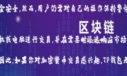 TP钱包（TP Wallet）是一款备受关注的数字货币钱包，尤其是在近年来随着区块链技术的普及和数字资产交易的兴起，越来越多人开始使用这种类型的钱包来管理他们的加密资产。那么，TP钱包是否可以随时买卖呢？让我们来深入探讨这个问题。

什么是TP钱包？
TP钱包是一款支持多种数字货币的去中心化钱包，用户可以在这个平台上安全地存储、管理和交易他们的加密货币。与中心化交易平台相比，去中心化钱包的优势在于用户对自己资产的完全掌控。因此，TP钱包为用户提供了多种方便的功能，使其在数字资产的管理上更加灵活和高效。

TP钱包的交易特点
TP钱包允许用户进行实时交易，也就是说，你可以随时买卖你的数字货币。这一特性使得TP钱包极具吸引力。用户在需要时，只需通过手机或计算机访问TP钱包，即可进行买卖操作。这种灵活性和即时性满足了想要快速交易的投资者的需求。

如何在TP钱包中进行买卖？
在TP钱包中买卖数字货币的过程相对简单。首先，你需要下载并安装TP钱包应用，然后创建一个钱包账户。建立账户后，你可以通过多种方式向钱包中充值，比如通过银行转账、信用卡购买或直接从其他钱包转账。

一旦你的钱包中有了资金，你就可以开始进行交易。TP钱包提供了广泛的交易对选择，允许用户在多个加密资产之间进行自由兑换。例如，你可以把比特币（BTC）兑换为以太坊（ETH），或将法币（如美元或人民币）兑换为数字货币。

交易的实时性和流动性
由于区块链技术的天然优势，TP钱包内的交易可以实现几乎即时的确认。这意味着你的买卖请求通常会在几分钟内处理完毕，而在某些情况下，交易确认甚至可以在几秒钟内完成。因此，TP钱包不仅提供了便捷的交易方式，而且在实时性和流动性方面表现出色。

价格波动与投资风险
然而，投资数字货币并不是没有风险的。加密市场的价格波动非常剧烈，这使得投资者需谨慎行事。因此，当你选择在TP钱包上进行买卖时，必须随时关注市场动态。这意味着你需要定期查看币种的价格变化、行业新闻以及市场情绪。

此外，虽然TP钱包允许你随时买卖数字货币，但建议你在交易前做好充分的市场调研，了解市场趋势，以及可能影响币价的外部因素。例如，政策变化、技术更新或重大新闻事件都有可能对数字货币市场产生重大影响。

TP钱包的安全性
安全性是使用TP钱包的一个重要考量因素。TP钱包采用了多重安全措施，包括加密技术和用户身份验证，确保用户的资金安全。然而，用户仍需对自己的操作保持警惕。比如，确保强密码的使用和定期备份你的钱包。此外，尽量避免在公共网络环境中进行交易，以防止黑客攻击。

总结
总的来说，TP钱包确实允许用户随时进行数字货币的买卖，提供了极大的交易灵活性和方便性。用户可以简单地通过手机或电脑进行交易，并在需要时迅速响应市场变化。然而，投资者在享受这种便利的同时，也应当认识到市场的风险，并采取适当的安全措施来保护自己的资产。

随着加密货币的不断发展，TP钱包作为一种去中心化的数字货币管理工具，将在未来的市场中发挥越来越重要的作用。因此，如果你对加密货币交易感兴趣，TP钱包无疑是一个值得考虑的选择。