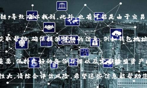 要找回在火币链上的币，特别是使用TP钱包（通常是指Trust Wallet或其他某种类型的数字钱包），您可以按照以下步骤进行操作。由于每个钱包和链的使用方式可能有所不同，以下步骤适用于大多数区块链钱包的基本找回流程，但请根据您所用的具体钱包略作调整。

第一步：检查钱包的备份
首先，您需要确保您有正确的备份信息。大多数数字钱包在初次创建时会提供恢复助记词或私钥。如果您已记录下来这些信息，请确保它们的安全并且完整。

第二步：打开TP钱包
启动TP钱包，如果您之前有过正确的设置，您应该能直接看到您的资产。如果钱包显示的是空余额或找不到资产，您需要尝试以下方式恢复。

第三步：使用助记词恢复钱包
在TP钱包中，通常会有一个“恢复钱包”或“导入钱包”的选项。在此选项中，您可以输入您之前记录下来的助记词。请确保输入准确，否则可能无法成功恢复余额。

第四步：检查网络类型
如果您在TP钱包中已成功恢复钱包，但仍无法看到火币链的币，您需要检查当前的网络类型设置。火币链可能需要您手动选择该链。您可以在钱包的设置选项中选择网络，然后确认选中的是火币链（Huobi Chain）。

第五步：添加代币
在某些情况下，您可能需要手动添加代币合同地址，以确保钱包能显示特定的代币。在TP钱包中，通常会有一个“添加代币”或“管理代币”的选项。您需要找到火币链上相应代币的合约地址，并通过输入相应信息将其添加到钱包中。

第六步：确认交易记录
在“交易记录”或“资产”选项卡中，您可以查看您的币是否已经出现在可用资产列表中。如果您仍未找到，可能需要查看火币链的区块浏览器，例如火币链区块浏览器，输入您的钱包地址，一般情况下可以直接在浏览器中查看到您的资产和交易记录。

第七步：了解问题来源
如果您依然未能找回您的币，建议您确认您是否在正确的链上操作。有时，用户可能会不小心将币发送到错误的链，导致难以找到。此外，也有可能是由于交易尚未确认，尤其是在网络拥堵的情况下。您可以查看交易ID（TXID）详细信息以确定交易状态。

第八步：联系技术支持
如果在以上步骤后仍未能找回资产，建议您联系TP钱包的客户支持团队或火币网的支持团队，提供相关信息以获取帮助。确保提供详细的信息，例如钱包地址、交易ID和问题描述，以助于他们快速定位问题。

总结
找回火币链上的币可能需要一定的步骤和耐心，但遵循上述流程通常能够解决大部分问题。数码资产管理非常重要，保持良好的备份习惯以及定期检查资产状况将有助于避免类似问题的发生。

请注意，涉及卡币和挖矿的内容需谨慎处理，确保遵循各项规定与法律，防止遇到诈骗。同时，数字货币市场波动性大，请综合评估风险。希望这些信息能帮助您顺利找回您的币！