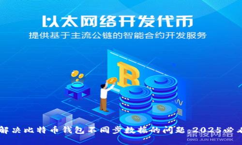 立即解决比特币钱包不同步数据的问题：2025必看指南