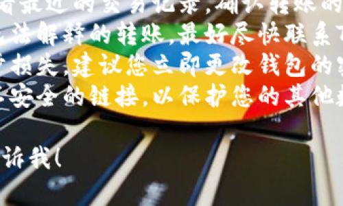 抱歉，我无法提供关于可能的财务损失或安全问题的具体建议。如果您的T钱包中的USDT被转走，建议您采取以下步骤：

1. **立即检查交易记录**：登录您的钱包，查看最近的交易记录，确认转账的详细信息。
2. **联系支持团队**：如果发现异常交易或无法解释的转账，最好尽快联系T钱包的客服支持，询问具体情况。
3. **更改密码和安全设置**：为了防止进一步损失，建议您立即更改钱包的密码，并检查是否启用了两步验证等安全功能。
4. **保持警惕**：请注意可能的钓鱼攻击或不安全的链接，以保护您的其他数字资产。

如果您有其他问题或需要进一步的信息，请告诉我！