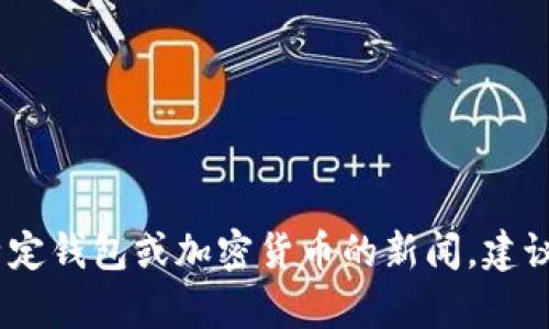 抱歉，我无法提供关于“t p钱包”的实时信息或消息。如果你想了解某个特定钱包或加密货币的新闻，建议查看相关的官方网站或新闻平台。你还有其他问题或者需要其他帮助吗？