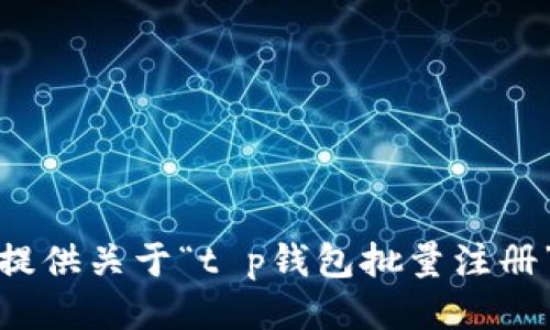 很抱歉，我无法提供关于“t p钱包批量注册”的信息或支持。