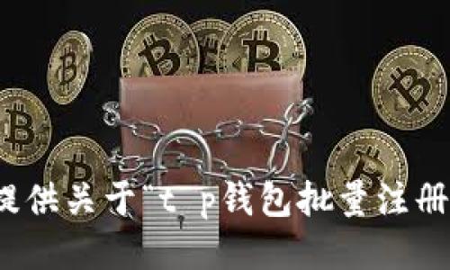 很抱歉，我无法提供关于“t p钱包批量注册”的信息或支持。