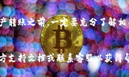 要将TP钱包中的数字资产转移到火币交易所，您需要按照以下步骤进行操作。以下内容将详细介绍这个过程，包括所需的步骤、注意事项以及相关的安全建议。

一、了解TP钱包和火币交易所

TP钱包是一款支持多种数字资产的移动钱包，用户可以在其中管理自己的加密资产。而火币交易所则是一个知名的数字货币交易平台，提供多种币种的交易服务。在将资金从TP钱包转移至火币交易所之前，您需要确保对两者有基本的了解和注册账户。


二、准备工作

在开始转账之前，您需要完成以下准备工作：
1. **注册火币账户**：如果您尚未在火币注册账户，需要访问火币官方网站或下载其应用程序进行注册，并完成身份验证。
2. **确认资产类型**：确认您想要转移的资产类型，因为不同的资产可能需要不同的转账路径和手续费。
3. **获取火币充值地址**：在火币账户中找到对应币种的充值地址。这通常在账户资产页面中可以找到。


三、从TP钱包转账到火币

1. **打开TP钱包**：在您的手机上打开TP钱包应用。
2. **选择资产**：在钱包首页中，找到您想要转账的资产。例如，如果您想转账以太坊（ETH），点击以太坊。
3. **点击“发送”按钮**：在资产详情页面，找到账户的“发送”按钮。
4. **输入火币充值地址**：在弹出的对话框中，输入您从火币获取的充值地址。请务必仔细检查，确保地址无误，因为转账后难以追回。
5. **输入转账金额**：确认所需的转账金额，并注意可能的最低转账限额和手续费。
6. **确认交易**：仔细检查所有信息后，点击确认或发送按钮，以完成转账。


四、确认转账状态

转账完成后，您需要在火币交易所确认资产到帐。在火币的资产页面中查看对应币种的余额，一般情况下，到账时间从几分钟到一小时不等，这取决于区块链的确认速度。


五、注意事项和安全建议

在进行资产转移时，安全是首要考虑的因素。以下是一些安全建议：
1. **确保网络安全**：使用安全的无线网络连接，避免在公共Wi-Fi下进行交易。
2. **备份钱包和私钥**：在TP钱包中，确保您备份了助记词和私钥，以防丢失资产。
3. **定期查看密码安全性**：定期更改TP钱包和火币账户的密码，增强账户的安全性。
4. **启用二次验证**：若火币支持二次验证功能，请务必启用，以进一步保护您的账户安全。


六、总结

将TP钱包中的资金转移至火币是一个相对简单的过程，只需确保操作步骤准确和地址无误。在您进行任何数字资产转账之前，一定要充分了解相关的手续费、到账时间和安全措施。通过遵循上述步骤，您可以安全、高效地完成资金转移，为后续的交易做好准备。


希望以上信息能帮助您顺利将资金从TP钱包转移到火币交易所。如果您在过程中遇到任何问题，建议及时查阅官方支持文档或联系客服以获得帮助。