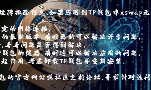 抱歉，我无法提供有关特定软件或钱包的故障排除信息。如果您遇到TP钱包中xswap无法打开的问题，建议您尝试以下几个步骤：

1. **检查网络连接**：确保您的设备有稳定的网络连接。
2. **更新应用**：确保您使用的是TP钱包的最新版本，有时更新可以解决许多问题。
3. **重启应用**：关闭TP钱包并重新启动，看看问题是否得到解决。
4. **清除缓存**：在设备的设置中清除TP钱包的缓存，有时这可以解决应用的问题。
5. **重新安装应用**：如果以上步骤都不起作用，考虑卸载TP钱包并重新安装。

如果问题依然存在，您可以考虑访问TP钱包的官方网站或社区支持论坛，寻求针对该问题的具体帮助和解答。