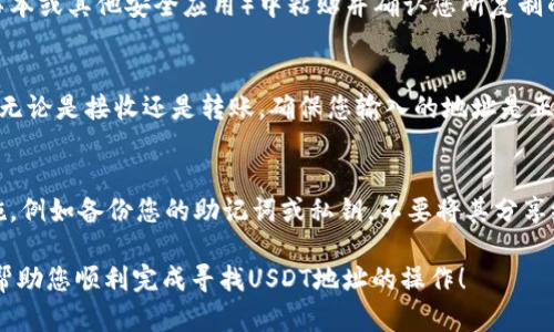 要在TP钱包中找到USDT地址，请按照以下步骤操作：

步骤一：打开TP钱包
首先，确保您已经在手机上安装并打开TP钱包。TP钱包是一款流行的数字货币钱包，支持多种数字资产的存储和管理，包括USDT等稳定币。

步骤二：选择钱包
在主界面中，您会看到多个选项，通常会有“资产”、“DApp”、“设置”等选项。请点击“资产”选项，这里会展示您所有的数字资产。

步骤三：寻找USDT
在“资产”页面上，您会看到一个资产列表，其中包括您当前持有的所有数字货币。向下滚动或使用搜索功能来寻找“USDT”。

步骤四：查看USDT详情
找到USDT后，点击它，进入USDT的详情页面。在这个页面中，您将看到您的USDT余额及相关信息。

步骤五：复制USDT地址
在USDT的详情页面中，您会看到一个“接收”或“收款”按钮。点击这个按钮后，将显示一个二维码以及您的USDT地址。您可以选择直接复制地址，通常会有“复制地址”或图标的选项。

步骤六：确认地址
为了确保安全，在发送USDT时，强烈建议您在另一个地方（例如记事本或其他安全应用）中粘贴并确认您所复制的USDT地址，确保没有错误。

步骤七：使用USDT地址
现在您可以将这个地址用于接收USDT，或者在进行交易时使用它。无论是接收还是转账，确保您输入的地址是正确的，以避免资金的丢失。

安全提示
在使用TP钱包或任何数字货币钱包时，确保您采取适当的安全措施，例如备份您的助记词或私钥，不要将其分享给他人，防止钓鱼攻击和恶意软件的威胁。

以上就是在TP钱包中找USDT地址的详细步骤。希望这些信息能够帮助您顺利完成寻找USDT地址的操作！