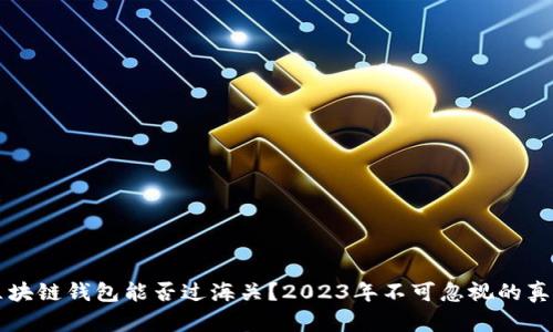 区块链钱包能否过海关？2023年不可忽视的真相