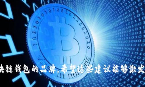 当然可以！以下是一些关于区块链钱包名字的创意建议，供你参考：

1. **CryptoNest**（加密巢）
2. **BlockVault**（区块金库）
3. **WalletWise**（智慧钱包）
4. **ChainSafe**（安全链）
5. **DigiHaven**（数字港湾）
6. **TokenTreasure**（代币宝藏）
7. **BitGuardian**（比特守护者）
8. **ChainPurse**（链脉钱包）
9. **SecureLedger**（安全账本）
10. **CryptoCove**（加密湾）

这些名字旨在传达安全性、便捷性和现代感，适合用作区块链钱包的品牌。希望这些建议能够激发你的灵感！如果你有其他特定方向或者要求，欢迎告诉我！