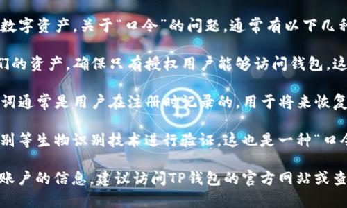 TP钱包（TP Wallet）是一种加密货币钱包，用户可以用来存储、管理和交易各种数字资产。关于“口令”的问题，通常有以下几种理解：

1. **安全口令**：TP钱包可能会要求用户创建一个安全口令或密码，以保护他们的资产，确保只有授权用户能够访问钱包。这是保护账户安全的基本措施。

2. **恢复助记词**：在创建TP钱包时，系统可能会提供一组助记词或密钥。这些词通常是用户在注册时记录的，用于将来恢复钱包。这个助记词相当于钱包的“口令”，因此务必要妥善保管，切勿泄露给他人。

3. **交易验证**：在进行交易时，有些钱包会要求确认密码或使用指纹、面部识别等生物识别技术进行验证，这也是一种“口令”的形式。

如果您在使用TP钱包时遇到任何疑问或希望了解更多关于如何使用口令、保护账户的信息，建议访问TP钱包的官方网站或查看相关的用户手册，以获得更详细的信息和指导。