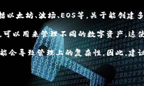 TP钱包（TokenPocket）是一款流行的数字资产钱包，它支持多链资产的管理，包括以太坊、波场、EOS等。关于能创建多少个钱包的问题，具体的限制可能会因版本和使用情况而有所不同。

一般来说，TP钱包允许用户在同一个应用中创建多个钱包。每个钱包都是独立的，可以用来管理不同的数字资产。这使得用户可以方便地分开管理各类资产，从而提高资金的安全性和管理的灵活性。

需要注意的是，虽然TP钱包并没有严格限制创建钱包的数量，但创建大量钱包可能会导致管理上的复杂性。因此，建议用户根据自己的实际需要合理控制钱包的数量。

如果您有其他具体的问题或者需要更多的信息，欢迎随时询问！