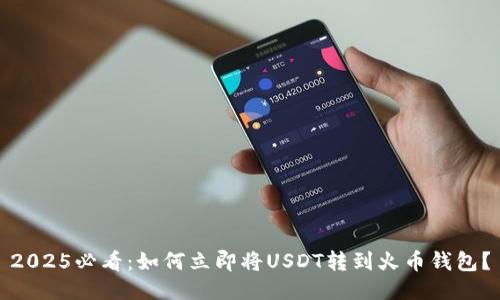 2025必看：如何立即将USDT转到火币钱包？
