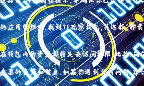 要删除TP观察钱包（TPWallet），可以按照以下步骤进行操作：

### 步骤一：备份钱包信息
在删除任何钱包之前，首先应备份你的钱包信息。这包括私钥、助记词或任何相关的恢复信息。确保将这些信息保存在安全的地方，以防需要再次使用或恢复钱包。

### 步骤二：打开TP观察钱包应用
在你的设备上找到并打开TP观察钱包应用。通常，这个应用位于你的主屏幕或应用程序列表中。

### 步骤三：进入设置菜单
在TP观察钱包的主界面，寻找“设置”或齿轮图标。点击进入设置菜单，通常在这里可以找到删除或注销选项。

### 步骤四：选择删除账号
在设置菜单中，寻找“删除账户”或“注销账户”的选项。每个钱包的界面可能会有所不同，所以选项的名称也可能不同。找到相关选项后，点击进入。

### 步骤五：确认删除
一旦选择删除账户，系统通常会要求你进行确认。这是为了防止误操作。仔细阅读提示，并确保你已经备份了你的所有信息，随后确认删除。

### 步骤六：卸载应用（可选）
如果你希望完全删除TP观察钱包，还可以选择卸载应用。在设备的应用管理中，找到TP观察钱包，并选择“卸载”。这一步是可选的，如果你打算以后再次使用，则可以保留应用。

### 注意事项
务必谨慎处理你的私钥和助记词，因为一旦你删除了钱包，所有在钱包内的资产都将失去访问权限。此外，确保在真正确定要删除之前，考虑清楚是否需要保留钱包的信息。

删除TP观察钱包是一个简单的过程，但必须谨慎进行，以免丢失重要的资产和信息。如果你遇到任何问题，建议联系TP观察钱包的官方客服获得帮助。