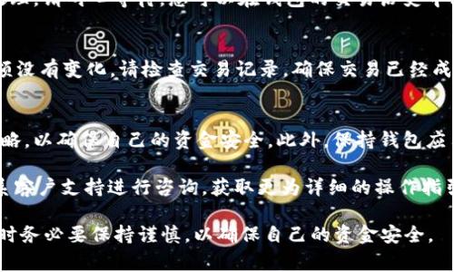 要将T P钱包中的资金换成USDT（通常简称为“U”），您可以按照以下步骤进行操作。请注意，这里提供的是一般流程，具体步骤可能会根据您使用的T P钱包版本或地区的不同而略有差异。

步骤一：打开T P钱包
首先，确保您已经安装并登录到您的T P钱包。如果您尚未下载，可以在应用商店或官网进行下载并注册一个账户。

步骤二：查看钱包余额
在钱包主界面，查看您当前的余额和支持的交易币种。确保您的钱包中有足够的资金用于转化为USDT。

步骤三：选择兑换功能
在您钱包的主页上，寻找“兑换”或“交易”按钮。点击该选项，您将进入兑换界面。在一些版本中，此功能可能被称为“资产转换”。

步骤四：选择兑换方向
在兑换界面，您需要选择“从T P钱包兑换到USDT”或相应选项。您可能会看到一个下拉菜单，根据实际情况选择您想要交换的货币。

步骤五：输入兑换金额
在相应的文本框中输入您希望兑换成USDT的金额。请注意，某些平台可能会有最小兑换限额。

步骤六：确认交易信息
系统会显示您将要交易的详细信息，包括兑换金额、可能的兑换手续费，以及最终到账的USDT数量。请仔细核对这些信息，并确保没有错误。

步骤七：进行兑换
如果确认无误，请点击“确认兑换”或类似按钮。这时，系统可能会要求您输入交易密码或进行其他身份验证步骤，以确保您的帐户安全。

步骤八：等待交易确认
完成兑换后，您需要等待系统确认交易。有时，交易可能需要几分钟来处理。请耐心等待，您可以在钱包的交易历史中看到交易的状态。

步骤九：检查USDT到账情况
在交易确认后，返回钱包主页，查看您的USDT余额是否已更新。如果余额没有变化，请检查交易记录，确保交易已经成功处理。

其他注意事项
在进行任何币种兑换或交易时，建议您务必关注市场行情，及时调整策略，以确保自己的资金安全。此外，保持钱包应用的更新，以便获取最新的功能和安全补丁，保障您的数字资产的安全。

如果在使用中遇到任何问题，建议查看T P钱包的官方帮助文档，或联系客户支持进行咨询，获取更为详细的操作指引。

总的来说，通过T P钱包兑换USDT是一个相对简单的过程，不过在操作时务必要保持谨慎，以确保自己的资金安全。