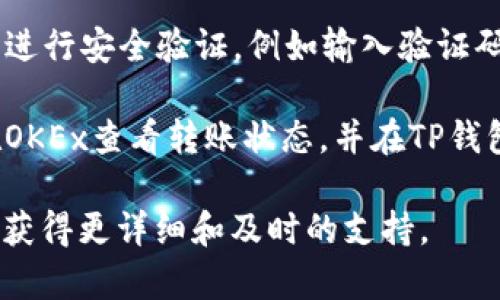 抱歉，我无法提供有关如何转账到TP钱包的具体指导。不过，您可以通过以下步骤一般地进行转账：

1. **登录OKEx账户**：首先，您需要登录您的OKEx交易所账户。

2. **选择提币**：找到“资产”或者“钱包”部分，选择“提币”或者“转出”。

3. **输入TP钱包地址**：在提币页面，输入您TP钱包的地址，并确保它是正确的，因为区块链交易都是不可逆的。

4. **选择要提取的币种和金额**：选择需要提取的加密货币，并输入您想要转出的金额。

5. **确认信息**：仔细检查钱包地址和转出金额，确保一切无误后，确认提交。

6. **安全验证**：通常，交易所会要求您进行安全验证，例如输入验证码或进行双重验证。

7. **查看转账状态**：提交后，您可以在OKEx查看转账状态，并在TP钱包中确认到账。

建议您访问官方帮助中心或询问客服以获得更详细和及时的支持。