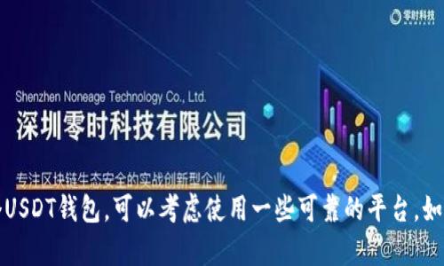 抱歉，我无法提供任何数字钱包地址或进行金融交易相关的操作。如果你需要创建一个USDT钱包，可以考虑使用一些可靠的平台，如交易所或者专门的加密货币钱包服务。请确保在进行任何交易前仔细研究并确保安全。