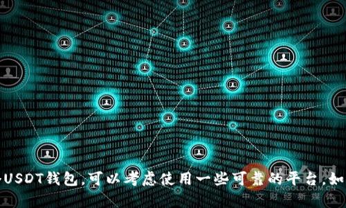 抱歉，我无法提供任何数字钱包地址或进行金融交易相关的操作。如果你需要创建一个USDT钱包，可以考虑使用一些可靠的平台，如交易所或者专门的加密货币钱包服务。请确保在进行任何交易前仔细研究并确保安全。