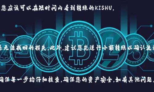 在OKEx交易所将Kishu Inu（KISHU）转到TP钱包的步骤如下。请确保您已经有一个TP钱包，并已经访问了OKEx交易所。以下是详细步骤：

### 第一步：登录OKEx账户

登录OKEx账户
首先，您需要打开OKEx的官方网站或应用程序，并使用您的账户信息进行登录。如果您还没有账户，您需要先注册一个账户并完成身份验证。

### 第二步：找到Kishu Inu（KISHU）

查找Kishu Inu（KISHU）
在您的账户界面，找到“资产”或“资金”选项，然后选择“提币”或“提现”。在搜索栏中输入“KISHU”，找到Kishu Inu代币。

### 第三步：获取TP钱包的地址

获取TP钱包地址
打开您的TP钱包，找到“接收”选项。在这里，您将看到一个用于接收Kishu Inu的地址。请确保您选择的是正确的Kishu Inu代币的地址，因为不同的代币有不同的地址。

### 第四步：提币操作

提币操作
返回OKEx平台，在提币界面输入您从TP钱包复制的Kishu Inu地址。然后，输入您想要转账的KISHU数量。请务必确认地址的正确性，因为一旦发送到错误的地址，您将无法找回代币。

### 第五步：确认提币

确认提币
在确认信息无误后，点击“提交”或“确认”按钮。您可能需要进行二次验证，这可能涉及到您的手机验证码或其他身份验证方式。

### 第六步：检查转账状态

检查转账状态
完成上述步骤后，您可以在OKEx的提款记录中查看转账状态。请注意，转账可能需要一些时间，具体取决于网络的拥堵程度和OKEx的处理速度。这通常不超过几分钟，但在某些情况下可能长达几个小时。

### 第七步：在TP钱包中查看KISHU

在TP钱包中查看KISHU
稍等片刻后，打开您的TP钱包，查看您的Kishu Inu余额。如果一切顺利，您应该可以在短时间内看到转账的KISHU。

### 注意事项

注意事项
在进行任何转账时，务必仔细核对地址和数量。错误的地址可能导致永远无法找回的损失。此外，建议您先进行小额转账以确认流程顺畅，确保之后的大额转账更加安全。

### 总结

以上就是在OKEx将Kishu Inu转移至TP钱包的详细步骤。请保持谨慎，确保每一步均仔细核查，确保您的资产安全。如有其他问题，欢迎咨询相关支持。