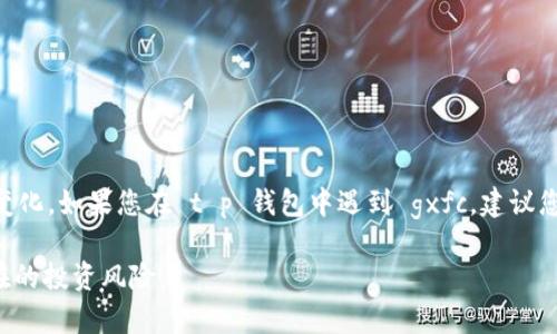 gxfc 是一种加密货币，通常在某些数字货币交易所或钱包中列出。它的具体信息和价值会随市场动态而变化。如果您在 t p 钱包中遇到 gxfc，建议您查看该币种的详细资料，包括其官方网站、白皮书和市场交易情况，以便更好地理解它的用途和潜在价值。

在交易加密货币时，请务必确保只通过可信赖的平台和钱包进行交易，并保持对市场变化的关注，避免潜在的投资风险。