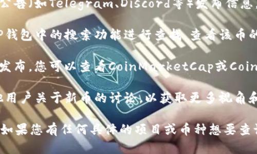 在TP钱包（TokenPocket）中查看新币发售的信息，您可以按照以下步骤进行操作：

1. **打开TP钱包**：首先确保您的TP钱包应用已下载并安装在手机上，打开应用。

2. **进入“发现”页面**：在TP钱包的主界面上，通常会有“发现”或“市场”选项，点击进入。

3. **查看新币发行信息**：在“发现”页面中，您可以找到“新币”板块，或者一个专门的