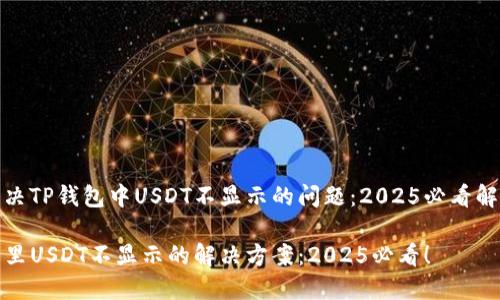 如何解决TP钱包中USDT不显示的问题：2025必看解决方案

TP钱包里USDT不显示的解决方案：2025必看！