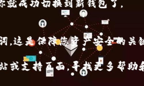 要在TP钱包（TP Wallet）中切换钱包，可以按照以下步骤进行操作：

步骤一：打开TP钱包
首先，确保你已经下载并安装了TP钱包应用。打开应用后，进入主界面。

步骤二：访问钱包选择界面
在主界面上，通常可以看到你当前的钱包信息。寻找一个类似于“钱包”或“账户”的选项，点击进入钱包选择界面。

步骤三：选择切换钱包的选项
在钱包选择界面，你应能看到已经创建的钱包列表。如果你需要切换到另一个已创建的钱包，找到那个钱包，点击它进行切换。

步骤四：创建新钱包（可选）
如果你想要切换到一个全新的钱包，而不是已有的钱包，可以选择“创建新钱包（Create New Wallet）”的选项。按照提示设置新钱包的名称和密码等信息。

步骤五：确认切换
在选择或创建新钱包后，应用通常会提示你确认切换。确认后，你就成功切换到新钱包了。

额外提示
在切换钱包时，请确保您已经安全地备份了钱包的私钥和助记词。这是保障您资产安全的关键。

如果在操作过程中遇到任何问题，你可以查看TP钱包的官方网站或支持页面，寻找更多帮助和教程。