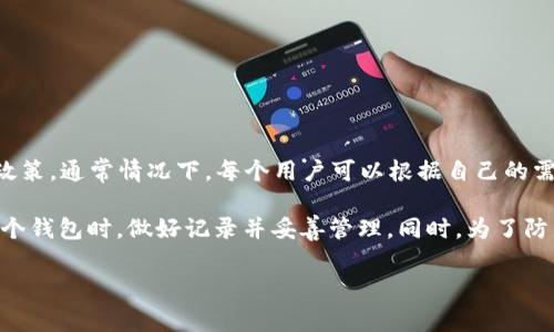 创建多少个TP钱包并没有固定的上限，主要取决于用户的需求和TP钱包的使用政策。通常情况下，每个用户可以根据自己的需要创建多个钱包，每个钱包都可以用来管理不同的数字资产或进行不同的交易。

需要注意的是，创建多个钱包可能会增加管理的复杂性，因此建议用户在创建多个钱包时，做好记录并妥善管理。同时，为了防止丢失资产，建议使用安全的密码和双重认证等安全措施来保护每一个钱包。

如果有具体的交易或者资产管理需求，可以根据需求自行决定创建多少个钱包。