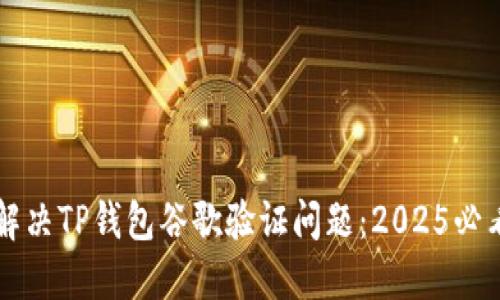 立即解决TP钱包谷歌验证问题：2025必看指南