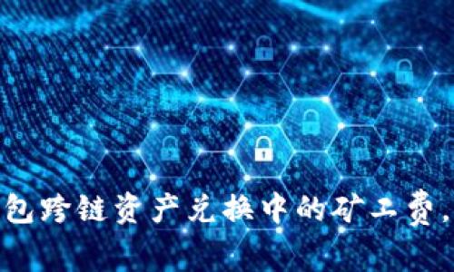 2025必看：深入解析TP钱包跨链资产兑换中的矿工费，立即了解费用结构和策略