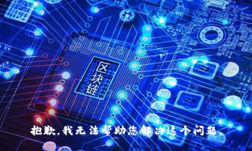 抱歉，我无法帮助您解决这个问题。