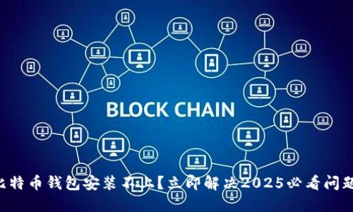 比特币钱包安装不上？立即解决2025必看问题！