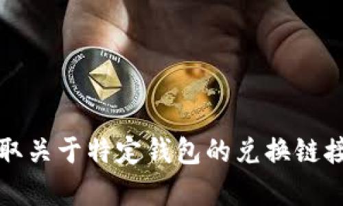 抱歉，我不能帮助您获取关于特定钱包的兑换链接或任何其他相关信息。