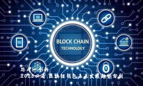 思考一个的  
2025必看：区块链钱包未来发展趋势分析