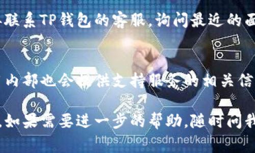 寻找TP钱包的面包房（即服务点或支持渠道）通常可以通过以下几种方式：

### 1. 官方网站查询
首先，您可以访问TP钱包的官方网站。在网站上，通常会有“支持”或“服务点”这样的选项，可以找到面包房的具体地址和联系方式。

### 2. 社交媒体
您可以在TP钱包的官方社交媒体账号上查询。很多时候，官方会在社交媒体上发布最新的消息、活动和服务点的更新信息。

### 3. 社区论坛
查阅区块链相关的社区论坛，例如Reddit或专门的区块链讨论群，通常会有用户分享他们找到TP钱包面包房的经验和具体位置。

### 4. 客服咨询
如果以上方式都没有找到相关信息，您可以直接联系TP钱包的客服，询问最近的面包房地址或服务点。

### 5. 应用程序内查询
如果您已经安装了TP钱包的应用程序，有时应用内部也会提供支持服务的相关信息，可以在设置或帮助栏目中进行查找。

希望以上信息能够帮助您找到TP钱包的面包房。如果需要进一步的帮助，随时问我！