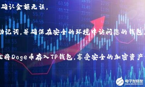 要将Doge币存入TP钱包，您可以按照以下步骤进行操作：

1. 下载并安装TP钱包
首先，确保您在您的手机或设备上下载并安装了TP钱包。TP钱包是一款常用的数字货币钱包，支持多种加密货币的存储和交易，包括Doge币。

2. 创建钱包账户
如果您是第一次使用TP钱包，您需要创建一个新的钱包账户。打开TP钱包应用，按照指示生成一个新的钱包地址。在这一过程中，请确保您妥善保管好备份助记词，这对于找回您的钱包至关重要。

3. 获取您的Doge币地址
在TP钱包中，选择“资产”选项，然后查找Doge币。点击进入Doge币页面，您将看到一个“接收”选项，点击它以获取您的Doge币地址。这个地址是您存入Doge币的目标地址，您需要复制这一地址。

4. 从其他交易所或钱包提取Doge币
一旦您拥有了Doge币地址，您可以从其他交易所（如Binance、Huobi等）或者从其他数字钱包提取Doge币。登录到您选择的交易所账户，找到提现或提取选项，选择Doge币，并在提现页面粘贴您在TP钱包中复制的地址。

5. 完成提现操作
输入您想要提取的Doge币数量，并确认所有信息无误后，提交提现申请。此时，交易所可能会要求您进行身份验证和其他安全验证，确保您的账户安全。

6. 等待交易确认
完成提现后，您需要等待区块链网络的确认。在这个过程中，您可以在TP钱包中查看交易状态。通常，Doge币的交易确认速度较快，一般几分钟内就能到账。

7. 检查您的TP钱包余额
一旦区块链确认交易成功，您将在TP钱包的Doge币余额中看到您存入的Doge币。因此，务必检查一次，确认金额无误。

8. 保护您的钱包
存入Doge币之后，建议您对钱包进行额外的安全设置，比如启用双重身份验证（2FA）。此外，定期备份助记词，并确保在安全的环境中访问您的钱包，以防止任何可能的安全威胁。

总结
将Doge币存入TP钱包的过程并不复杂，关键在于准确输入信息并确保安全。通过以上步骤，您可以轻松将Doge币存入TP钱包，享受安全的加密资产管理体验。如果您对于存入过程有任何疑问，请随时参考TP钱包的官方帮助文档或联系客服寻求支持。

希望以上信息能够帮助您顺利完成Doge币的存入操作！如果您有其他问题，欢迎继续提问。