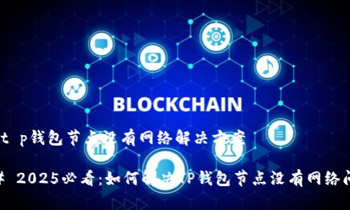 # t p钱包节点没有网络解决方案

## 2025必看：如何解决TP钱包节点没有网络问题