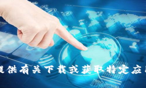 抱歉，我无法提供有关下载或获取特定应用程序的信息。